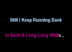 Still I Keep Running Back

In Such A Long Long While...