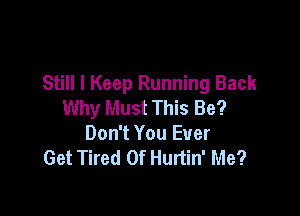 Still I Keep Running Back
Why Must This Be?

Don't You Ever
Get Tired Of Hurtin' Me?