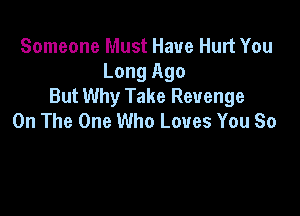 Someone Must Have Hurt You
Long Ago
But Why Take Revenge

On The One Who Loves You So