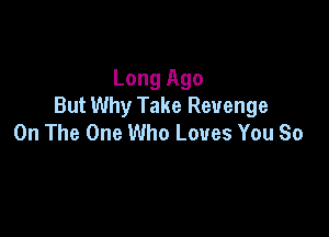 Long Ago
But Why Take Revenge

On The One Who Loves You So