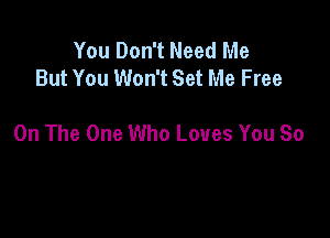 You Don't Need Me
But You Won't Set Me Free

On The One Who Loves You So