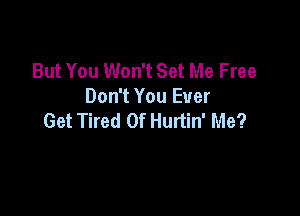 But You Won't Set Me Free
Don't You Ever

Get Tired Of Hurtin' Me?