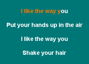 I like the way you

Put your hands up in the air

I like the way you

Shake your hair