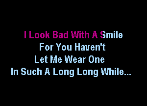 I Look Bad With A Smile
For You Haven't

Let Me Wear One
In Such A Long Long While...