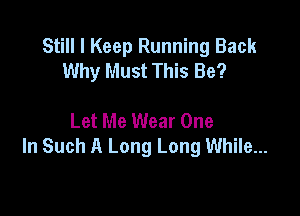 Still I Keep Running Back
Why Must This Be?

Let Me Wear One
In Such A Long Long While...