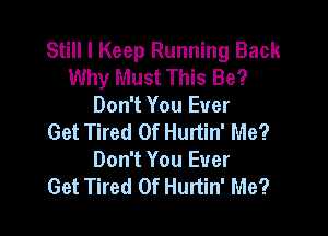 Still I Keep Running Back
Why Must This Be?
Don't You Ever

Get Tired Of Hurtin' Me?
Don't You Ever
Get Tired Of Hurtin' Me?