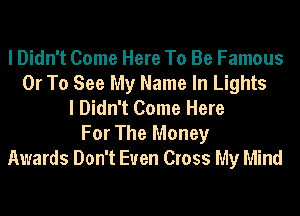 I Didn't Come Here To Be Famous
Or To See My Name In Lights
I Didn't Come Here
For The Money
Awards Don't Even Cross My Mind