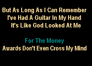 But As Long As I Can Remember
I've Had A Guitar In My Hand
It's Like God Looked At Me

For The Money
Awards Don't Even Cross My Mind