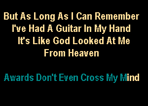But As Long As I Can Remember
I've Had A Guitar In My Hand

It's Like God Looked At Me
From Heaven

Awards Don't Even Cross My Mind
