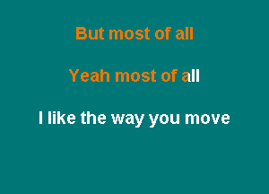 But most of all

Yeah most of all

I like the way you move