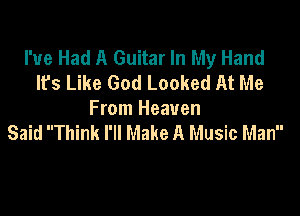 I've Had A Guitar In My Hand
It's Like God Looked At Me

From Heaven
Said Think I'll Make A Music Man