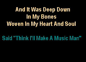 And It Was Deep Down
In My Bones
Woven In My Heart And Soul

Said Think I'll Make A Music Man