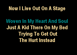 Now I Live Out On A Stage

Woven In My Heart And Soul
Just A Kid There On My Bed

Trying To Get Out
The Hurt Instead