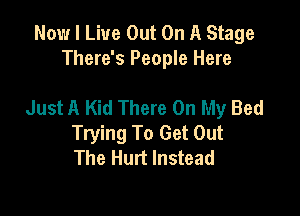 Now I Live Out On A Stage
There's People Here

Just A Kid There On My Bed

Trying To Get Out
The Hurt Instead