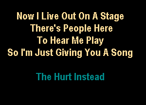 Now I Live Out On A Stage
There's People Here
To Hear Me Play

So I'm Just Giving You A Song

The Hurt Instead