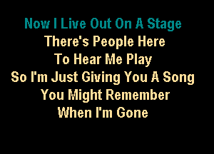 Now I Live Out On A Stage
There's People Here
To Hear Me Play

So I'm Just Giving You A Song
You Might Remember
When I'm Gone