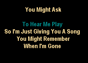 You Might Ask

To Hear Me Play

So I'm Just Giving You A Song
You Might Remember
When I'm Gone