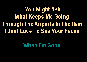 You Might Ask
What Keeps Me Going
Through The Airports In The Rain

I Just Love To See Your Faces

When I'm Gone