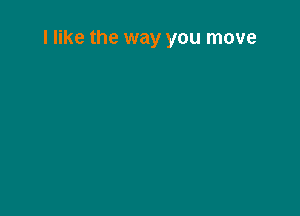 I like the way you move