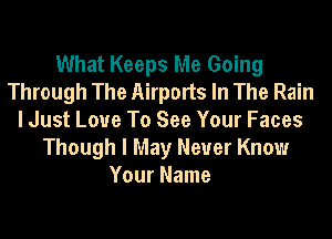 What Keeps Me Going
Through The Airports In The Rain
I Just Love To See Your Faces
Though I May Never Know

Your Name