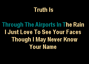 Truth Is

Through The Airports In The Rain

I Just Love To See Your Faces
Though I May Never Know
Your Name