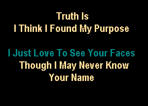 Truth Is
I Think I Found My Purpose

I Just Love To See Your Faces
Though I May Never Know
Your Name