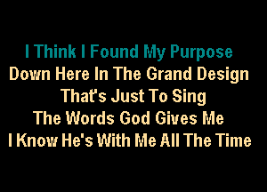 I Think I Found My Purpose
Down Here In The Grand Design
That's Just To Sing
The Words God Gives Me
I Know He's With Me All The Time