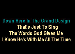 Down Here In The Grand Design
That's Just To Sing
The Words God Gives Me
I Know He's With Me All The Time