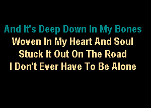 And It's Deep Down In My Bones
Woven In My Heart And Soul

Stuck It Out On The Road
I Don't Ever Have To Be Alone