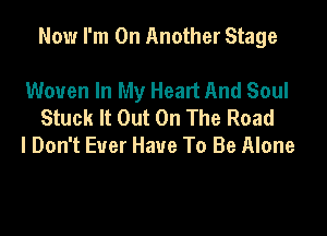 Now I'm On Another Stage

Woven In My Heart And Soul
Stuck It Out On The Road
I Don't Ever Have To Be Alone