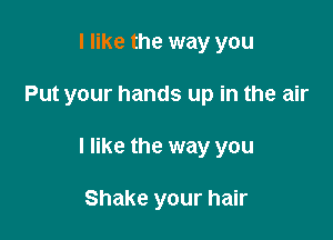 I like the way you

Put your hands up in the air

I like the way you

Shake your hair