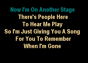 Now I'm On Another Stage
There's People Here
To Hear Me Play

So I'm Just Giving You A Song
For You To Remember
When I'm Gone