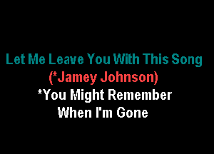 Let Me Leave You With This Song

(Jamey Johnson)
Wou Might Remember
When I'm Gone