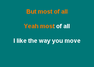 But most of all

Yeah most of all

I like the way you move