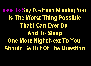 ooo To Say I've Been Missing You
Is The Worst Thing Possible
That I Can Euer Do
And To Sleep
One More Night Next To You
Should Be Out Of The Question