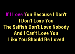 lfl Love You Because I Don't
I Don't Love You
The Selfish Don't Love Nobody

And I Can't Love You
Like You Should Be Loved
