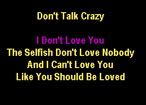 Don't Talk Crazy

I Don't Love You
The Selfish Don't Love Nobody

And I Can't Love You
Like You Should Be Loved