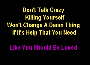 Don't Talk Crazy
Killing Yourself
Won't Change A Damn Thing
If lfs Help That You Need

Like You Should Be Loved