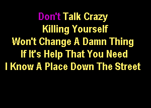 Don't Talk Crazy
Killing Yourself
Won't Change A Damn Thing
If lfs Help That You Need

I Know A Place Down The Street