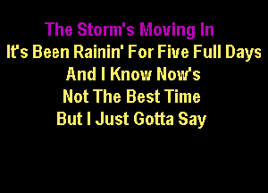 The Storm's Moving In
lfs Been Rainin' For Five Full Days
And I Know Now's
Not The Best Time

But I Just Gotta Say