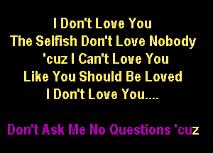 I Don't Love You
The Selfish Don't Love Nobody
'cuz I Can't Love You

Like You Should Be Loved
I Don't Love You....

Don't Ask Me No Questions 'cuz