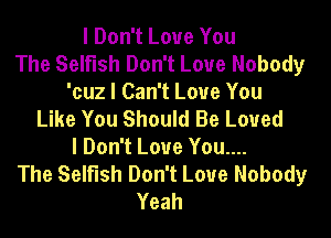 I Don't Love You
The Selfish Don't Love Nobody
'cuz I Can't Love You
Like You Should Be Loved
I Don't Love You....
The Selfish Don't Love Nobody
Yeah