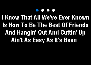 0000

I Know That All We've Euer Known
Is How To Be The Best Of Friends
And Hangin' Out And Cuttin' Up

Ain't As Easy As It's Been