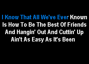 I Know That All We've Euer Known
Is How To Be The Best Of Friends
And Hangin' Out And Cuttin' Up

Ain't As Easy As It's Been