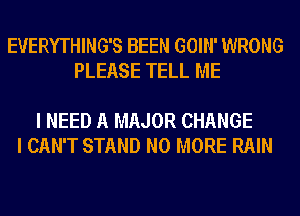 EVERYTHING'S BEEN GOIN' WRONG
PLEASE TELL ME

I NEED A MAJOR CHANGE
I CAN'T STAND NO MORE RAIN