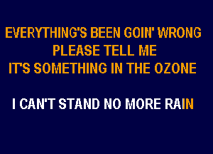 EVERYTHING'S BEEN GOIN' WRONG
PLEASE TELL ME
IT'S SOMETHING IN THE OZONE

I CAN'T STAND NO MORE RAIN