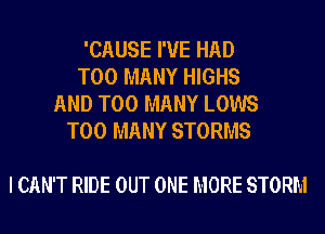 'CAUSE I'VE HAD
TOO MANY HIGHS
AND TOO MANY LOWS
TOO MANY STORMS

I CAN'T RIDE OUT ONE MORE STORM