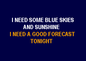 I NEED SOME BLUE SKIES
AND SUNSHINE
I NEED A GOOD FORECAST
TONIGHT