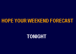 HOPE YOUR WEEKEND FORECAST

TONIGHT
