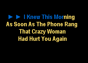 D D IKnew This Morning
As Soon As The Phone Rang

That Crazy Woman
Had Hurt You Again